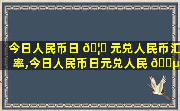 今日人民币日 🦁 元兑人民币汇率,今日人民币日元兑人民 🐵 币汇率是多少